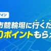 【競輪 WINTICKT】四日市競輪場に行くだけで1,000ポイントもらえる！